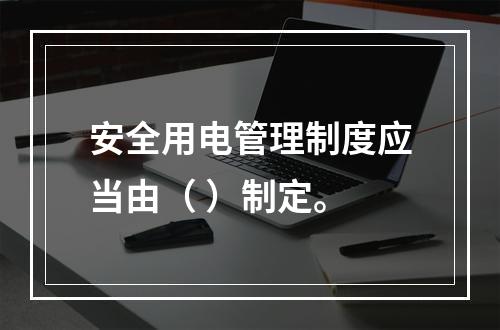 安全用电管理制度应当由（ ）制定。