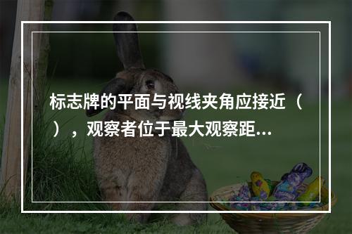 标志牌的平面与视线夹角应接近（ ），观察者位于最大观察距离时