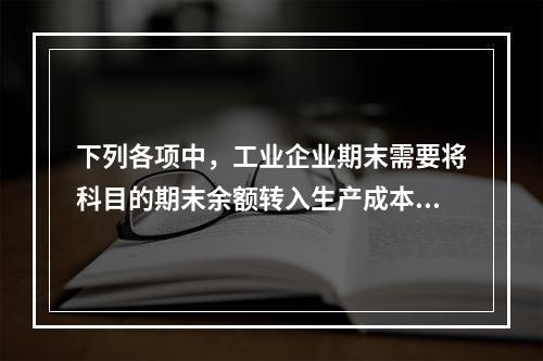 下列各项中，工业企业期末需要将科目的期末余额转入生产成本的是