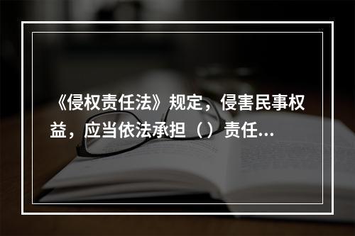 《侵权责任法》规定，侵害民事权益，应当依法承担（ ）责任。