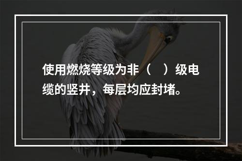 使用燃烧等级为非（　）级电缆的竖井，每层均应封堵。