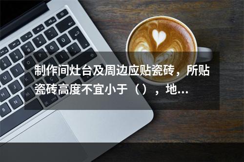 制作间灶台及周边应贴瓷砖，所贴瓷砖高度不宜小于（ ），地面应