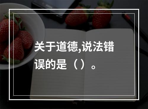 关于道德,说法错误的是（ ）。