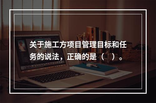 关于施工方项目管理目标和任务的说法，正确的是（　）。