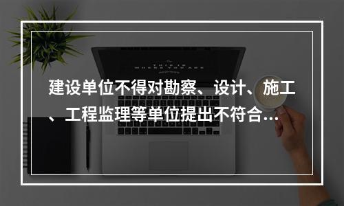 建设单位不得对勘察、设计、施工、工程监理等单位提出不符合建设