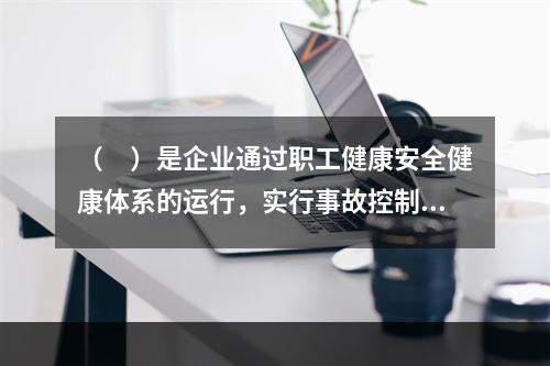 （　）是企业通过职工健康安全健康体系的运行，实行事故控制的开