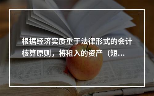 根据经济实质重于法律形式的会计核算原则，将租入的资产（短期租