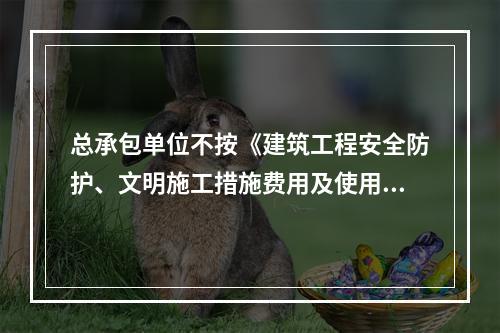 总承包单位不按《建筑工程安全防护、文明施工措施费用及使用管理