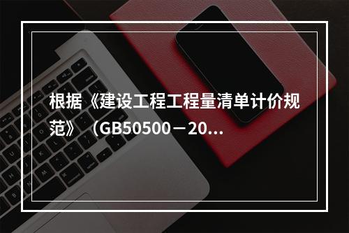 根据《建设工程工程量清单计价规范》（GB50500－2013