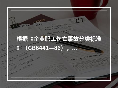 根据《企业职工伤亡事故分类标准》（GB6441—86），事故