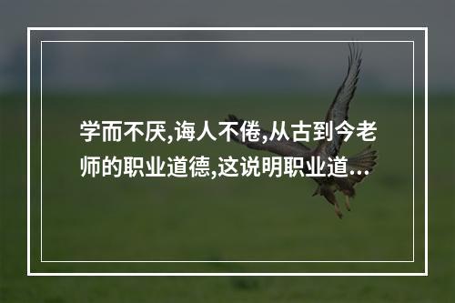 学而不厌,诲人不倦,从古到今老师的职业道德,这说明职业道德具