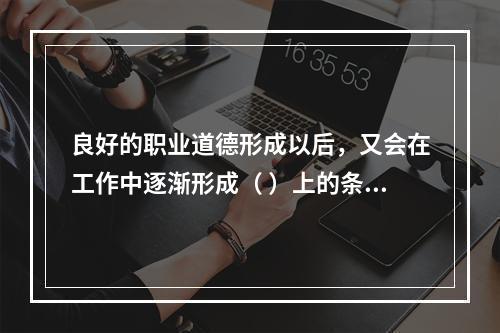 良好的职业道德形成以后，又会在工作中逐渐形成（ ）上的条件反