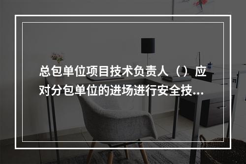 总包单位项目技术负责人（ ）应对分包单位的进场进行安全技术总