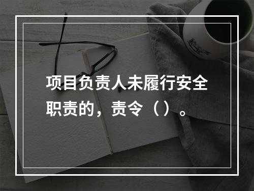 项目负责人未履行安全职责的，责令（ ）。