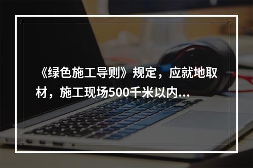 《绿色施工导则》规定，应就地取材，施工现场500千米以内生产