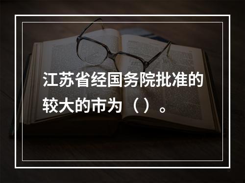 江苏省经国务院批准的较大的市为（ ）。