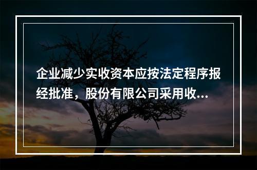 企业减少实收资本应按法定程序报经批准，股份有限公司采用收购本