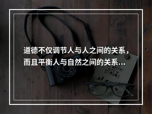 道德不仅调节人与人之间的关系，而且平衡人与自然之间的关系。要