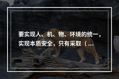 要实现人、机、物、环境的统一，实现本质安全，只有采取（ ）的