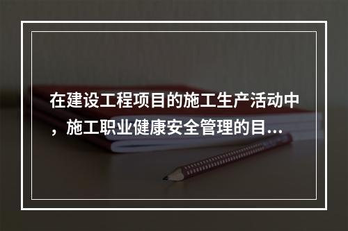 在建设工程项目的施工生产活动中，施工职业健康安全管理的目的是