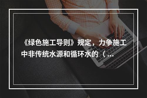 《绿色施工导则》规定，力争施工中非传统水源和循环水的（ ）。