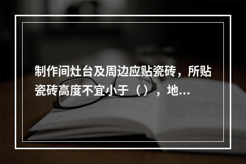 制作间灶台及周边应贴瓷砖，所贴瓷砖高度不宜小于（ ），地面应