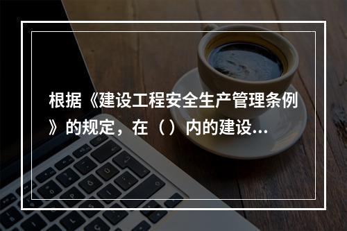 根据《建设工程安全生产管理条例》的规定，在（ ）内的建设工程