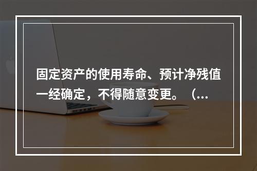 固定资产的使用寿命、预计净残值一经确定，不得随意变更。（　　