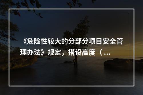 《危险性较大的分部分项目安全管理办法》规定，搭设高度（ ）及