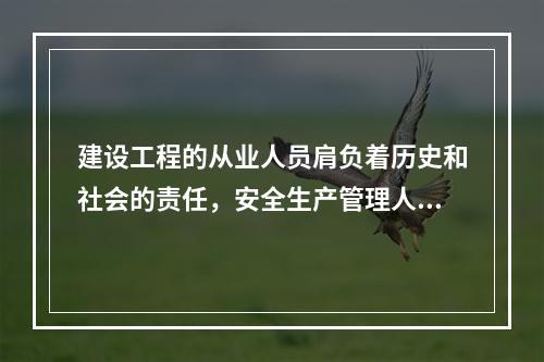 建设工程的从业人员肩负着历史和社会的责任，安全生产管理人员在