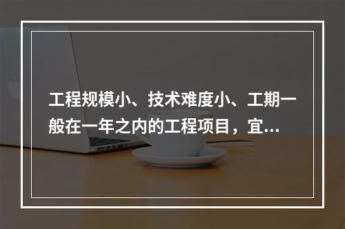 工程规模小、技术难度小、工期一般在一年之内的工程项目，宜采用