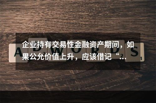 企业持有交易性金融资产期间，如果公允价值上升，应该借记“投资