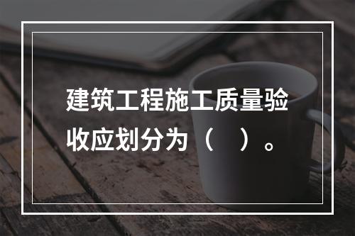 建筑工程施工质量验收应划分为（　）。