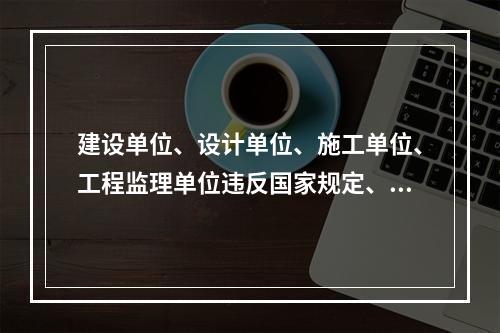 建设单位、设计单位、施工单位、工程监理单位违反国家规定、降低