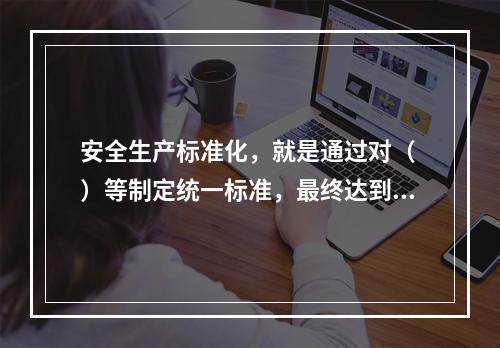 安全生产标准化，就是通过对（ ）等制定统一标准，最终达到每个