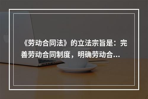 《劳动合同法》的立法宗旨是：完善劳动合同制度，明确劳动合同双