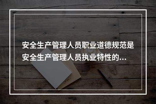 安全生产管理人员职业道德规范是安全生产管理人员执业特性的充分