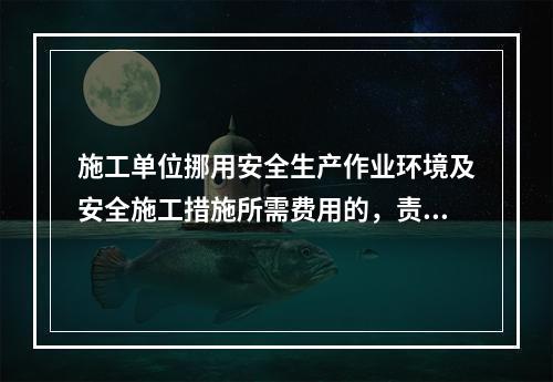 施工单位挪用安全生产作业环境及安全施工措施所需费用的，责令限