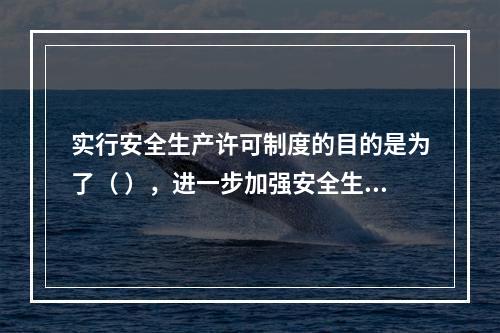 实行安全生产许可制度的目的是为了（ ），进一步加强安全生产监