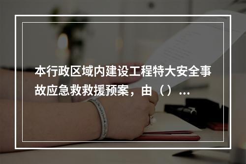 本行政区域内建设工程特大安全事故应急救救援预案，由（ ）地方