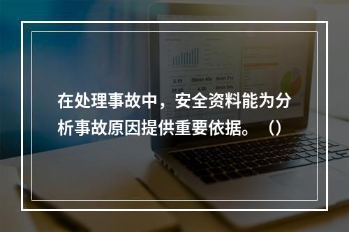 在处理事故中，安全资料能为分析事故原因提供重要依据。（）