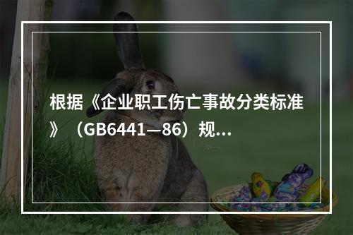 根据《企业职工伤亡事故分类标准》（GB6441—86）规定，