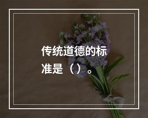 传统道德的标准是（ ）。