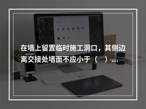 在墙上留置临时施工洞口，其侧边离交接处墙面不应小于（　）mm