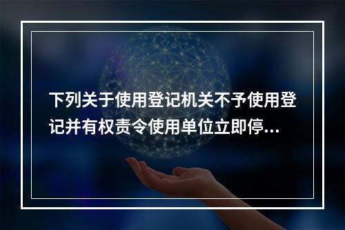 下列关于使用登记机关不予使用登记并有权责令使用单位立即停止使