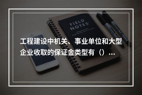 工程建设中机关、事业单位和大型企业收取的保证金类型有（）。