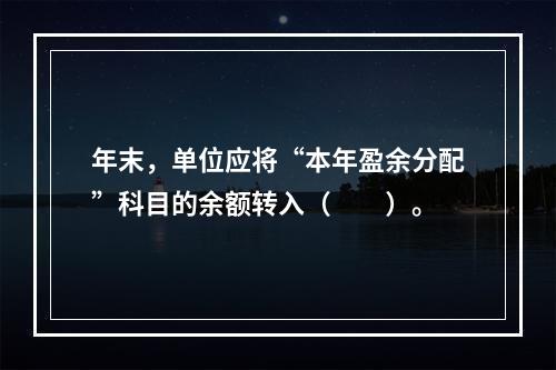 年末，单位应将“本年盈余分配”科目的余额转入（　　）。