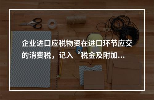 企业进口应税物资在进口环节应交的消费税，记入“税金及附加”科