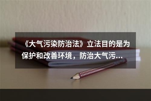 《大气污染防治法》立法目的是为保护和改善环境，防治大气污染，