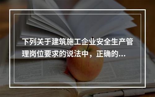 下列关于建筑施工企业安全生产管理岗位要求的说法中，正确的是（